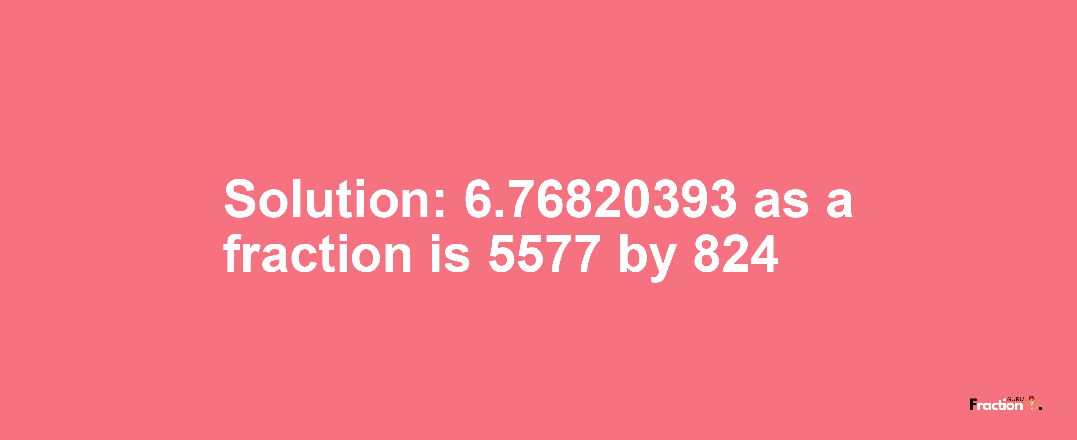 Solution:6.76820393 as a fraction is 5577/824